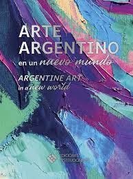Item #116304 ARTE ARGENTINO EN UN NUEVO MUNDO = ARGENTINE ART IN A NEW WORLD. Daniel Pérez
