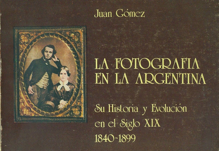 Item #25338 LA FOTOGRAFIA EN LA ARGENTINA: SU HISTORIA Y EVOLUCIÓN EN EL SIGLO XIX 1840-1899. Juan Gómez.